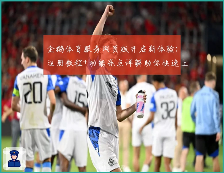 企鹅体育服务网页版开启新体验:注册教程+功能亮点详解助你快速上手