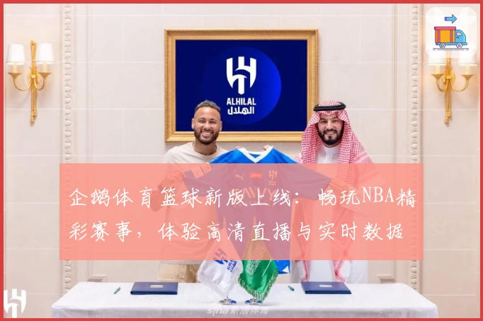 企鹅体育篮球新版上线：畅玩NBA精彩赛事，体验高清直播与实时数据全面升级