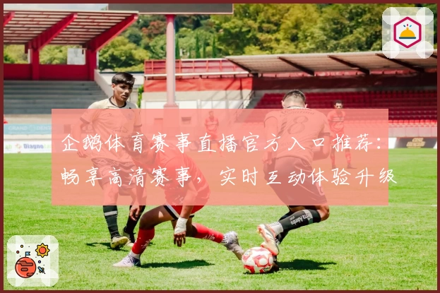 企鹅体育赛事直播官方入口推荐：畅享高清赛事，实时互动体验升级
