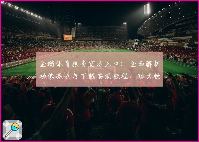 企鹅体育服务官方入口：全面解析功能亮点与下载安装教程，助力畅享全新观赛体验