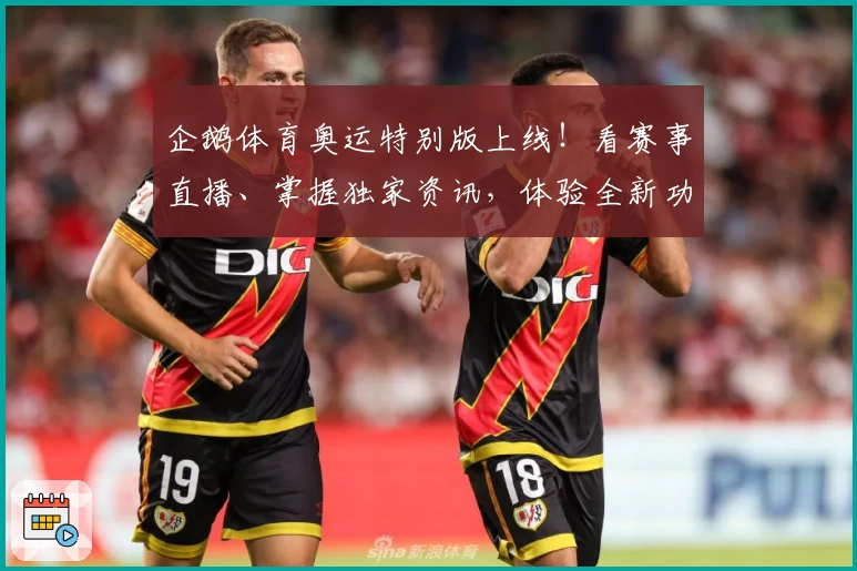 企鹅体育奥运特别版上线！看赛事直播、掌握独家资讯，体验全新功能亮点
