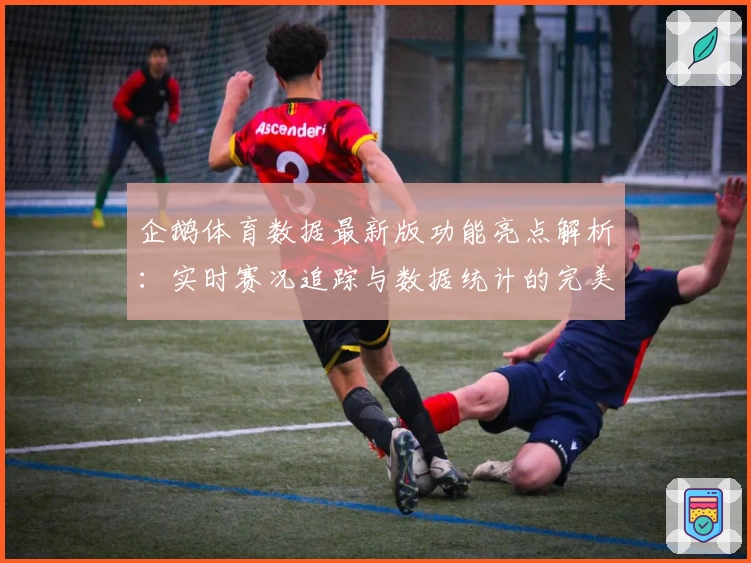 企鹅体育数据最新版功能亮点解析：实时赛况追踪与数据统计的完美结合