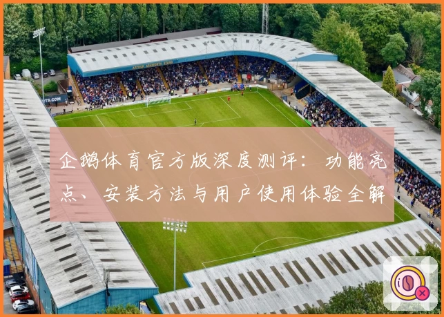企鹅体育官方版深度测评：功能亮点、安装方法与用户使用体验全解析
