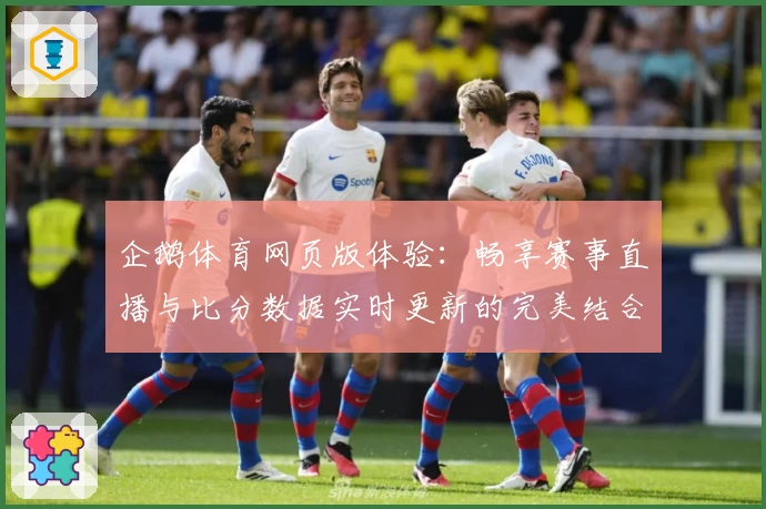 企鹅体育网页版体验：畅享赛事直播与比分数据实时更新的完美结合
