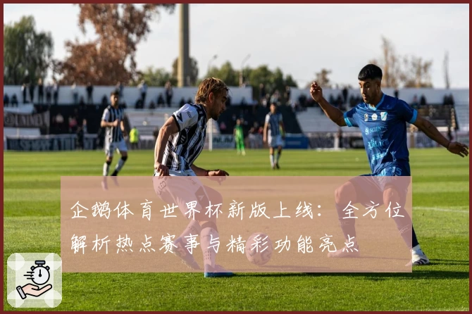 企鹅体育世界杯新版上线：全方位解析热点赛事与精彩功能亮点