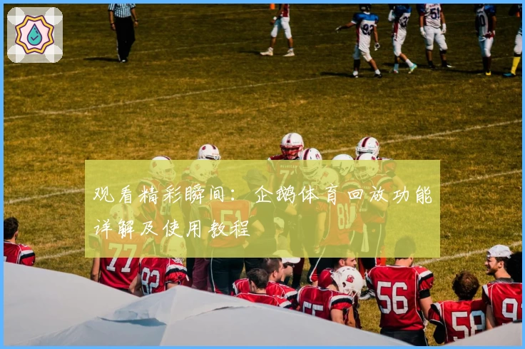 观看精彩瞬间：企鹅体育回放功能详解及使用教程