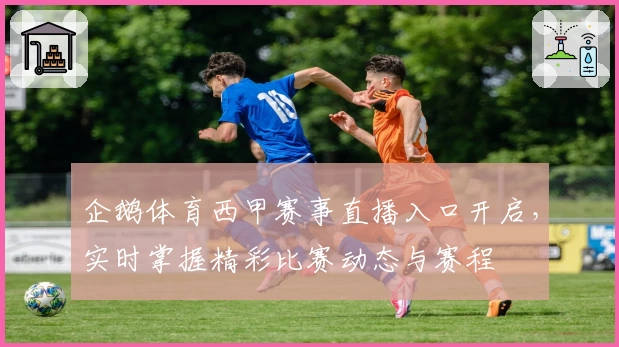 企鹅体育西甲赛事直播入口开启,实时掌握精彩比赛动态与赛程