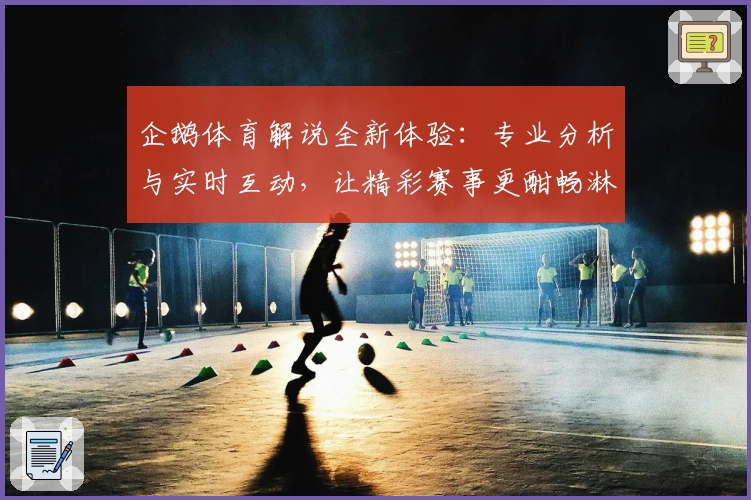 企鹅体育解说全新体验：专业分析与实时互动，让精彩赛事更酣畅淋漓
