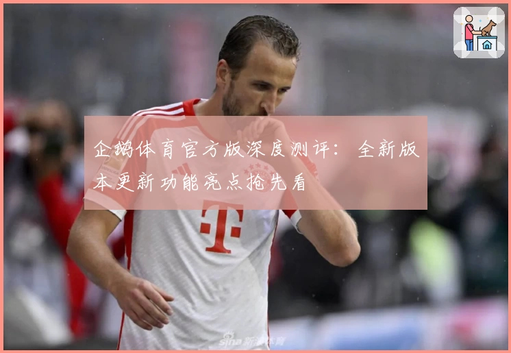 企鹅体育官方版深度测评:全新版本更新功能亮点抢先看