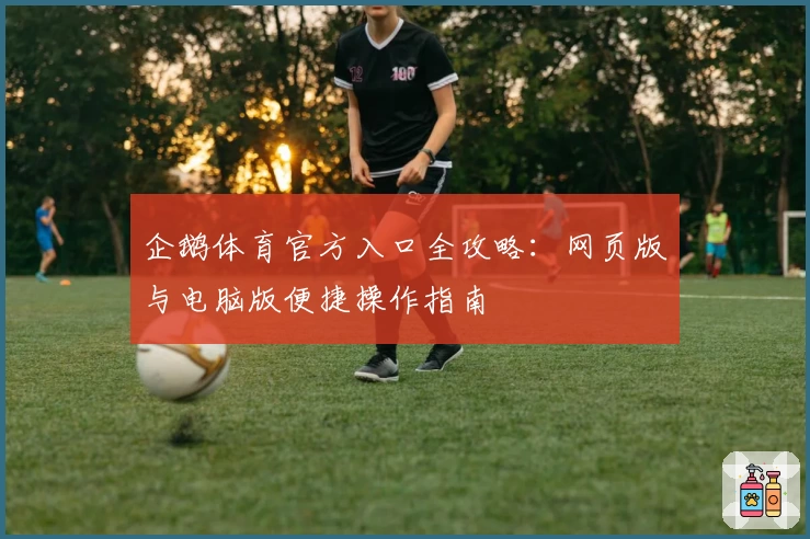 企鹅体育官方入口全攻略：网页版与电脑版便捷操作指南