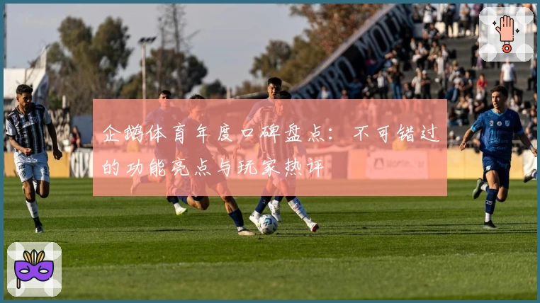 企鹅体育年度口碑盘点：不可错过的功能亮点与玩家热评