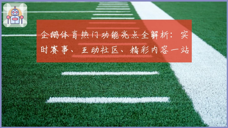 企鹅体育热门功能亮点全解析：实时赛事、互动社区、精彩内容一站式体验