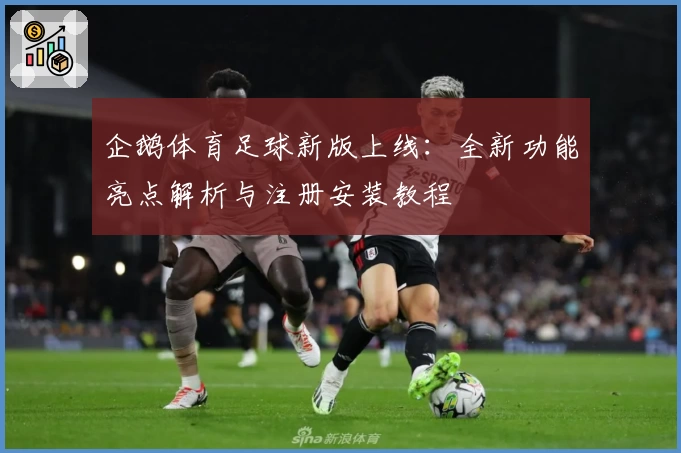 企鹅体育足球新版上线：全新功能亮点解析与注册安装教程