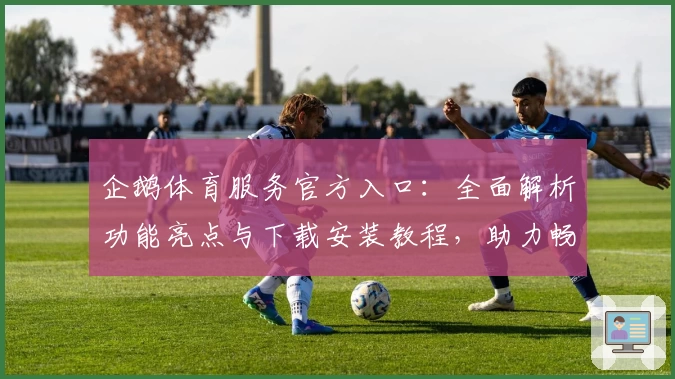 企鹅体育服务官方入口：全面解析功能亮点与下载安装教程，助力畅享全新观赛体验