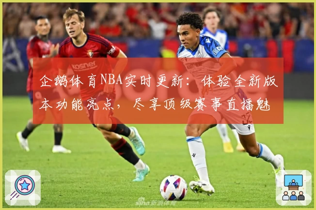 企鹅体育NBA实时更新：体验全新版本功能亮点，尽享顶级赛事直播魅力