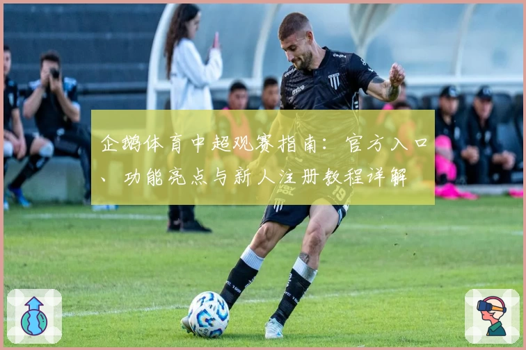企鹅体育中超观赛指南：官方入口、功能亮点与新人注册教程详解