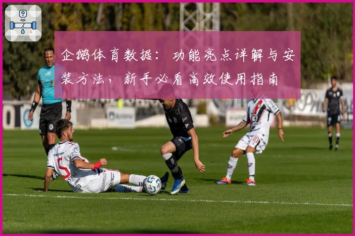 企鹅体育数据：功能亮点详解与安装方法，新手必看高效使用指南