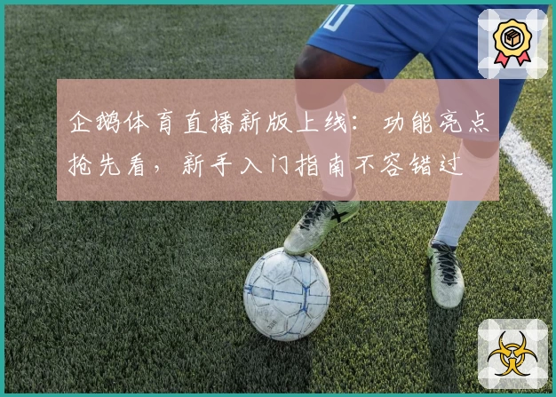 企鹅体育直播新版上线：功能亮点抢先看，新手入门指南不容错过