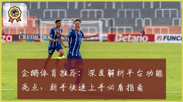 企鹅体育推荐：深度解析平台功能亮点，新手快速上手必看指南