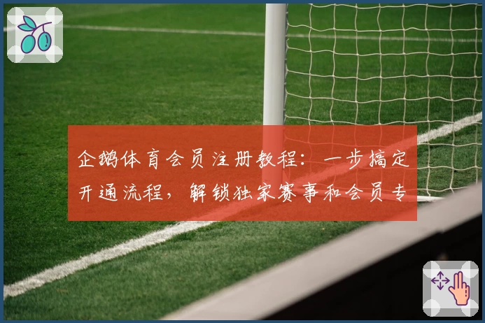 企鹅体育会员注册教程：一步搞定开通流程，解锁独家赛事和会员专属福利