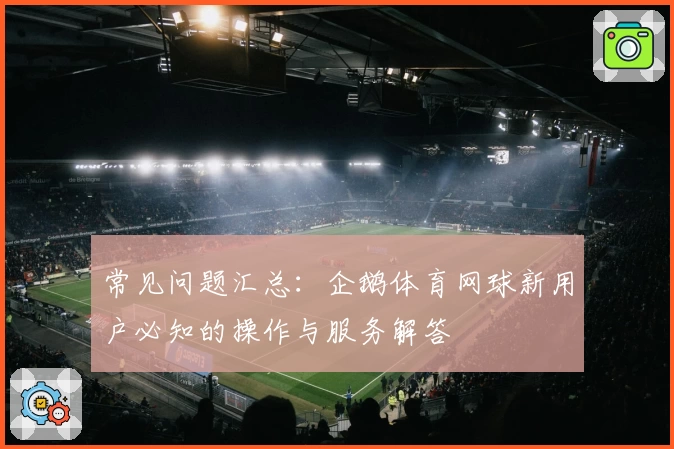 常见问题汇总：企鹅体育网球新用户必知的操作与服务解答