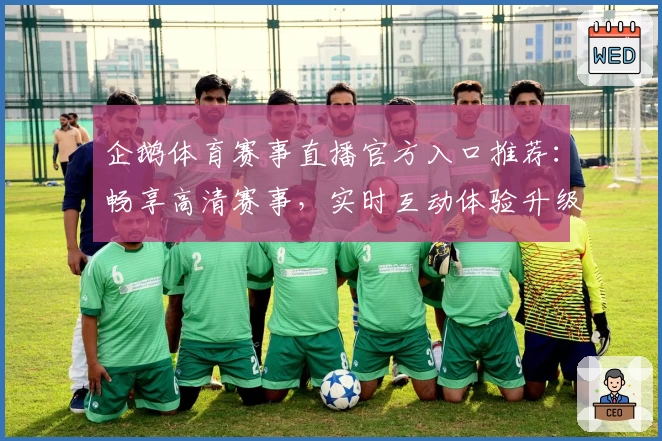 企鹅体育赛事直播官方入口推荐：畅享高清赛事，实时互动体验升级