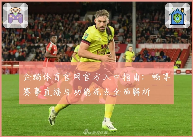 企鹅体育官网官方入口指南：畅享赛事直播与功能亮点全面解析