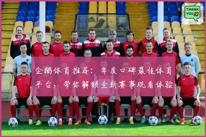 企鹅体育推荐：年度口碑最佳体育平台，带你解锁全新赛事观看体验