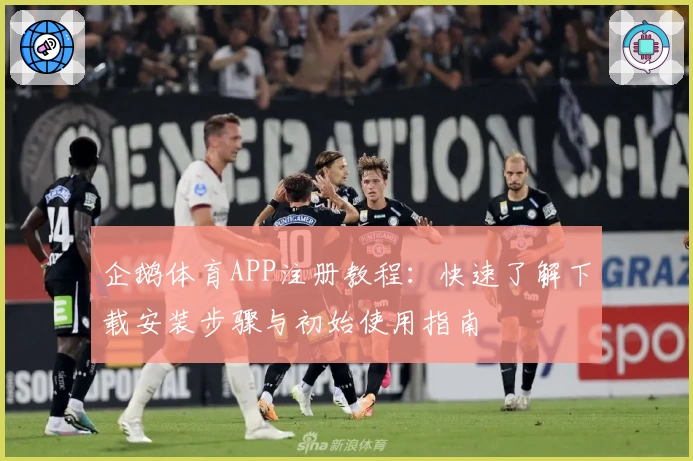 企鹅体育APP注册教程：快速了解下载安装步骤与初始使用指南