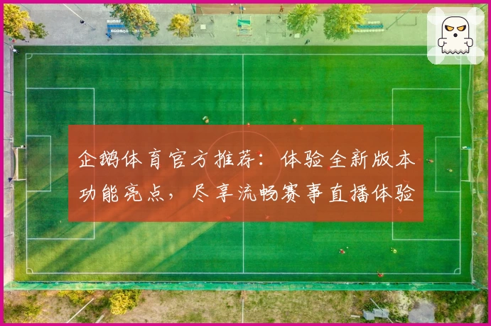 企鹅体育官方推荐:体验全新版本功能亮点,尽享流畅赛事直播体验