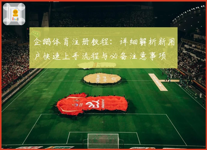 企鹅体育注册教程：详细解析新用户快速上手流程与必备注意事项