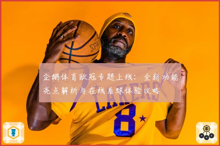 企鹅体育欧冠专题上线：全新功能亮点解析与在线看球体验攻略