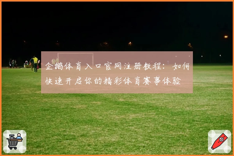 企鹅体育入口官网注册教程：如何快速开启你的精彩体育赛事体验