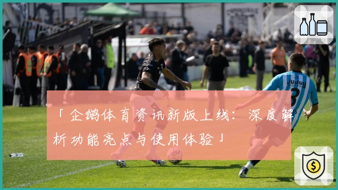 「企鹅体育资讯新版上线：深度解析功能亮点与使用体验」