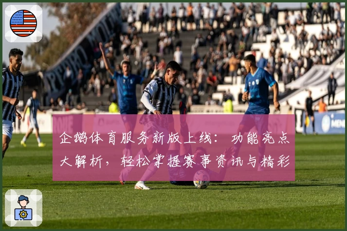 企鹅体育服务新版上线:功能亮点大解析,轻松掌握赛事资讯与精彩瞬间