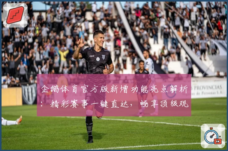 企鹅体育官方版新增功能亮点解析：精彩赛事一键直达，畅享顶级观看体验