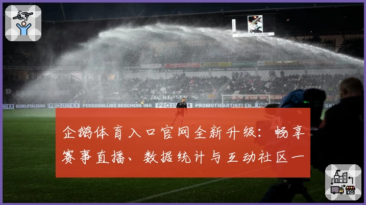 企鹅体育入口官网全新升级：畅享赛事直播、数据统计与互动社区一站式体验