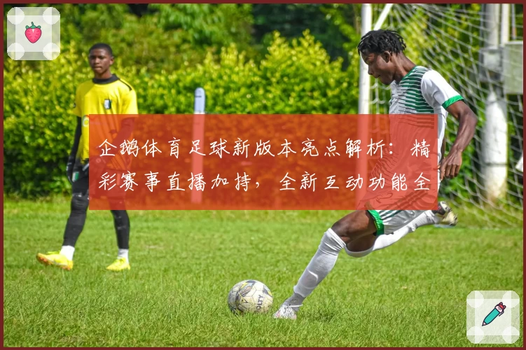 企鹅体育足球新版本亮点解析：精彩赛事直播加持，全新互动功能全面升级