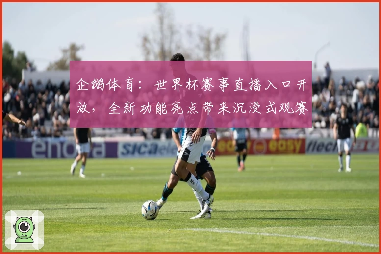企鹅体育：世界杯赛事直播入口开放，全新功能亮点带来沉浸式观赛体验
