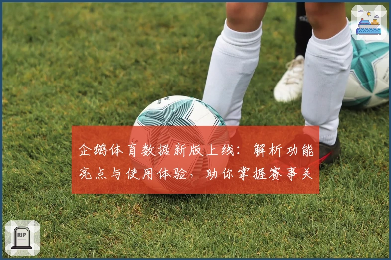 企鹅体育数据新版上线：解析功能亮点与使用体验，助你掌握赛事关键指数