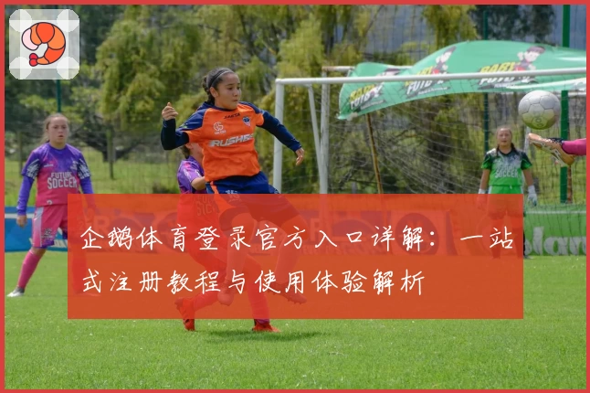 企鹅体育登录官方入口详解：一站式注册教程与使用体验解析