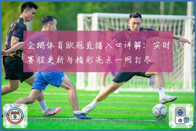 企鹅体育欧冠直播入口详解:实时赛程更新与精彩亮点一网打尽