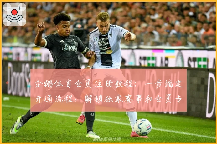 企鹅体育会员注册教程：一步搞定开通流程，解锁独家赛事和会员专属福利