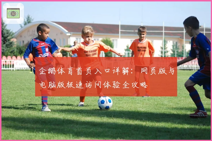 企鹅体育首页入口详解：网页版与电脑版极速访问体验全攻略