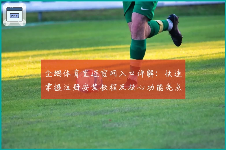 企鹅体育直连官网入口详解:快速掌握注册安装教程及核心功能亮点