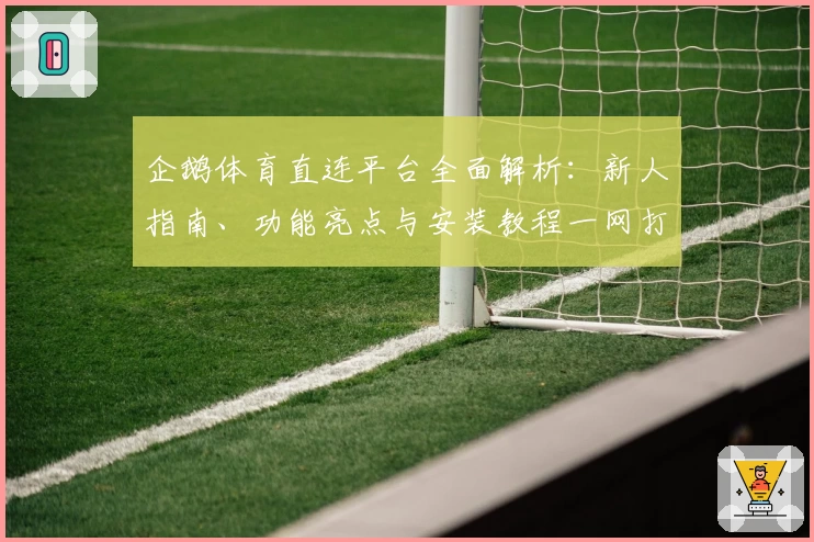 企鹅体育直连平台全面解析：新人指南、功能亮点与安装教程一网打尽