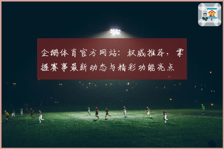 企鹅体育官方网站：权威推荐，掌握赛事最新动态与精彩功能亮点