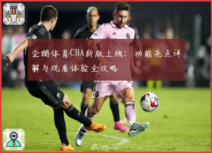 企鹅体育CBA新版上线：功能亮点详解与观看体验全攻略