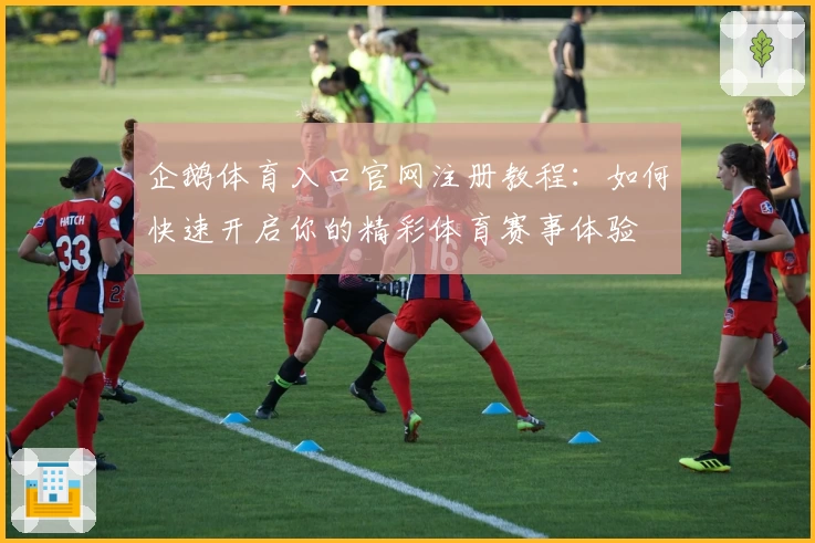 企鹅体育入口官网注册教程：如何快速开启你的精彩体育赛事体验