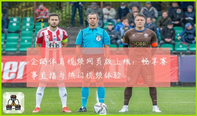 企鹅体育视频网页版上线，畅享赛事直播与热门视频体验